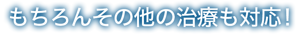 もちろんその他の治療も対応！